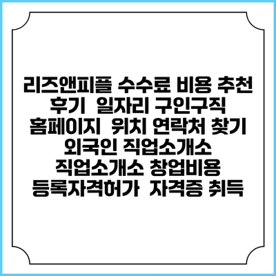 리즈앤피플 수수료 비용 추천 | 후기 | 일자리 구인구직 홈페이지 | 위치 연락처 찾기 | 외국인 직업소개소 | 직업소개소 창업비용 | 등록자격허가 | 자격증 취득