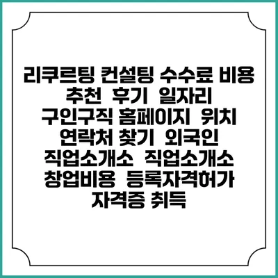 리쿠르팅 컨설팅 수수료 비용 추천 | 후기 | 일자리 구인구직 홈페이지 | 위치 연락처 찾기 | 외국인 직업소개소 | 직업소개소 창업비용 | 등록자격허가 | 자격증 취득