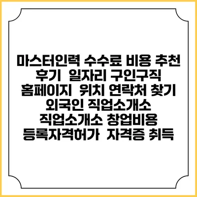 마스터인력 수수료 비용 추천 | 후기 | 일자리 구인구직 홈페이지 | 위치 연락처 찾기 | 외국인 직업소개소 | 직업소개소 창업비용 | 등록자격허가 | 자격증 취득