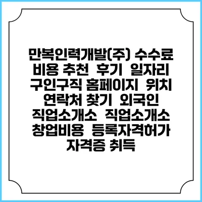 만복인력개발(주) 수수료 비용 추천 | 후기 | 일자리 구인구직 홈페이지 | 위치 연락처 찾기 | 외국인 직업소개소 | 직업소개소 창업비용 | 등록자격허가 | 자격증 취득