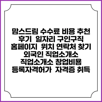 맘스드림 수수료 비용 추천 | 후기 | 일자리 구인구직 홈페이지 | 위치 연락처 찾기 | 외국인 직업소개소 | 직업소개소 창업비용 | 등록자격허가 | 자격증 취득