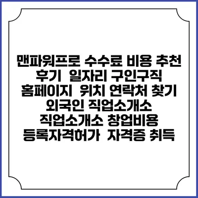 맨파워프로 수수료 비용 추천 | 후기 | 일자리 구인구직 홈페이지 | 위치 연락처 찾기 | 외국인 직업소개소 | 직업소개소 창업비용 | 등록자격허가 | 자격증 취득