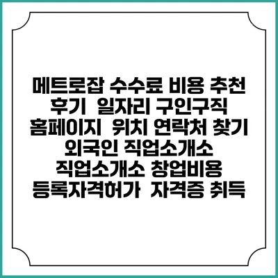메트로잡 수수료 비용 추천 | 후기 | 일자리 구인구직 홈페이지 | 위치 연락처 찾기 | 외국인 직업소개소 | 직업소개소 창업비용 | 등록자격허가 | 자격증 취득