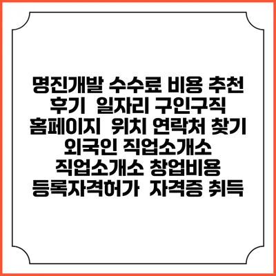 명진개발 수수료 비용 추천 | 후기 | 일자리 구인구직 홈페이지 | 위치 연락처 찾기 | 외국인 직업소개소 | 직업소개소 창업비용 | 등록자격허가 | 자격증 취득