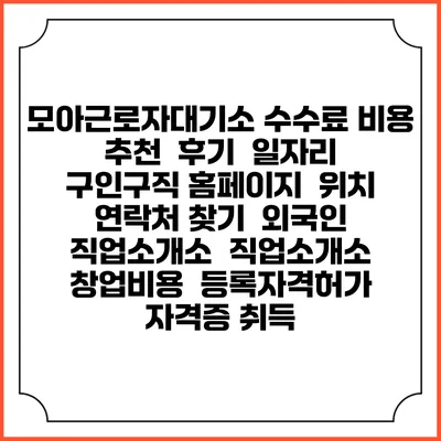 모아근로자대기소 수수료 비용 추천 | 후기 | 일자리 구인구직 홈페이지 | 위치 연락처 찾기 | 외국인 직업소개소 | 직업소개소 창업비용 | 등록자격허가 | 자격증 취득