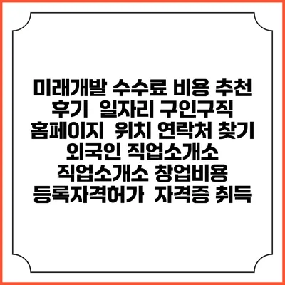 미래개발 수수료 비용 추천 | 후기 | 일자리 구인구직 홈페이지 | 위치 연락처 찾기 | 외국인 직업소개소 | 직업소개소 창업비용 | 등록자격허가 | 자격증 취득