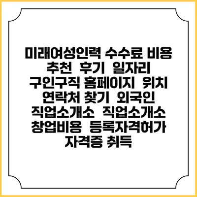 미래여성인력 수수료 비용 추천 | 후기 | 일자리 구인구직 홈페이지 | 위치 연락처 찾기 | 외국인 직업소개소 | 직업소개소 창업비용 | 등록자격허가 | 자격증 취득