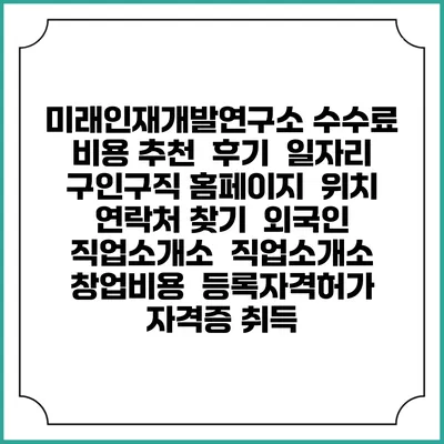 미래인재개발연구소 수수료 비용 추천 | 후기 | 일자리 구인구직 홈페이지 | 위치 연락처 찾기 | 외국인 직업소개소 | 직업소개소 창업비용 | 등록자격허가 | 자격증 취득