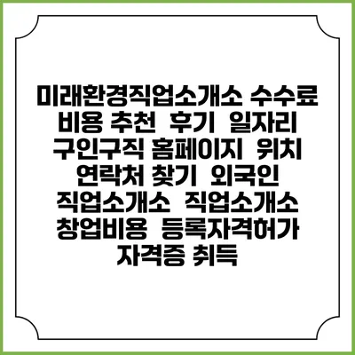 미래환경직업소개소 수수료 비용 추천 | 후기 | 일자리 구인구직 홈페이지 | 위치 연락처 찾기 | 외국인 직업소개소 | 직업소개소 창업비용 | 등록자격허가 | 자격증 취득