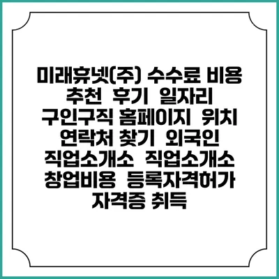 미래휴넷(주) 수수료 비용 추천 | 후기 | 일자리 구인구직 홈페이지 | 위치 연락처 찾기 | 외국인 직업소개소 | 직업소개소 창업비용 | 등록자격허가 | 자격증 취득