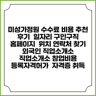 미성가정원 수수료 비용 추천 | 후기 | 일자리 구인구직 홈페이지 | 위치 연락처 찾기 | 외국인 직업소개소 | 직업소개소 창업비용 | 등록자격허가 | 자격증 취득