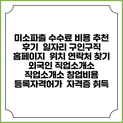 미소파출 수수료 비용 추천 | 후기 | 일자리 구인구직 홈페이지 | 위치 연락처 찾기 | 외국인 직업소개소 | 직업소개소 창업비용 | 등록자격허가 | 자격증 취득