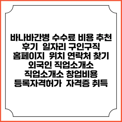 바나바간병 수수료 비용 추천 | 후기 | 일자리 구인구직 홈페이지 | 위치 연락처 찾기 | 외국인 직업소개소 | 직업소개소 창업비용 | 등록자격허가 | 자격증 취득