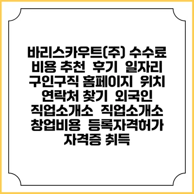바리스카우트(주) 수수료 비용 추천 | 후기 | 일자리 구인구직 홈페이지 | 위치 연락처 찾기 | 외국인 직업소개소 | 직업소개소 창업비용 | 등록자격허가 | 자격증 취득