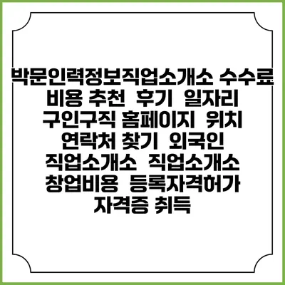 박문인력정보직업소개소 수수료 비용 추천 | 후기 | 일자리 구인구직 홈페이지 | 위치 연락처 찾기 | 외국인 직업소개소 | 직업소개소 창업비용 | 등록자격허가 | 자격증 취득