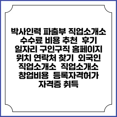 박사인력 파출부 직업소개소 수수료 비용 추천 | 후기 | 일자리 구인구직 홈페이지 | 위치 연락처 찾기 | 외국인 직업소개소 | 직업소개소 창업비용 | 등록자격허가 | 자격증 취득