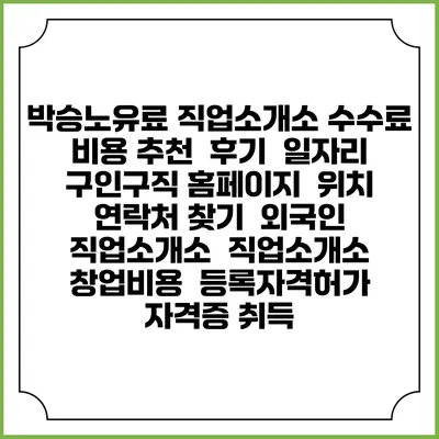 박승노유료 직업소개소 수수료 비용 추천 | 후기 | 일자리 구인구직 홈페이지 | 위치 연락처 찾기 | 외국인 직업소개소 | 직업소개소 창업비용 | 등록자격허가 | 자격증 취득