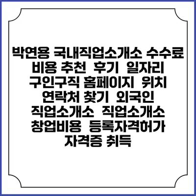 박연용 국내직업소개소 수수료 비용 추천 | 후기 | 일자리 구인구직 홈페이지 | 위치 연락처 찾기 | 외국인 직업소개소 | 직업소개소 창업비용 | 등록자격허가 | 자격증 취득
