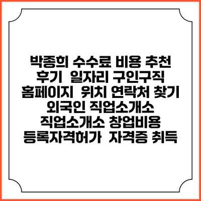 박종희 수수료 비용 추천 | 후기 | 일자리 구인구직 홈페이지 | 위치 연락처 찾기 | 외국인 직업소개소 | 직업소개소 창업비용 | 등록자격허가 | 자격증 취득