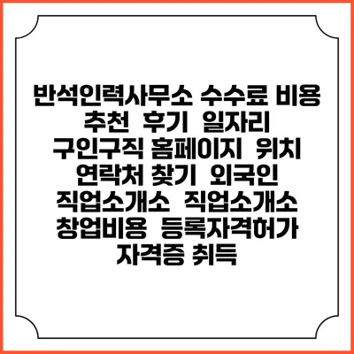 반석인력사무소 수수료 비용 추천 | 후기 | 일자리 구인구직 홈페이지 | 위치 연락처 찾기 | 외국인 직업소개소 | 직업소개소 창업비용 | 등록자격허가 | 자격증 취득