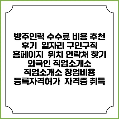 방주인력 수수료 비용 추천 | 후기 | 일자리 구인구직 홈페이지 | 위치 연락처 찾기 | 외국인 직업소개소 | 직업소개소 창업비용 | 등록자격허가 | 자격증 취득