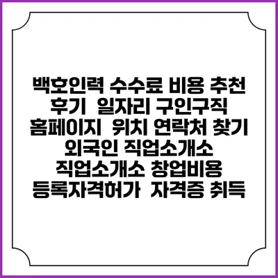 백호인력 수수료 비용 추천 | 후기 | 일자리 구인구직 홈페이지 | 위치 연락처 찾기 | 외국인 직업소개소 | 직업소개소 창업비용 | 등록자격허가 | 자격증 취득