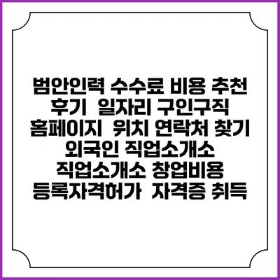 범안인력 수수료 비용 추천 | 후기 | 일자리 구인구직 홈페이지 | 위치 연락처 찾기 | 외국인 직업소개소 | 직업소개소 창업비용 | 등록자격허가 | 자격증 취득