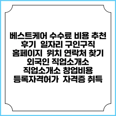 베스트케어 수수료 비용 추천 | 후기 | 일자리 구인구직 홈페이지 | 위치 연락처 찾기 | 외국인 직업소개소 | 직업소개소 창업비용 | 등록자격허가 | 자격증 취득