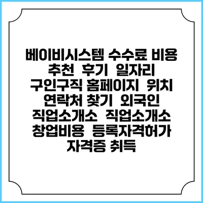 베이비시스템 수수료 비용 추천 | 후기 | 일자리 구인구직 홈페이지 | 위치 연락처 찾기 | 외국인 직업소개소 | 직업소개소 창업비용 | 등록자격허가 | 자격증 취득