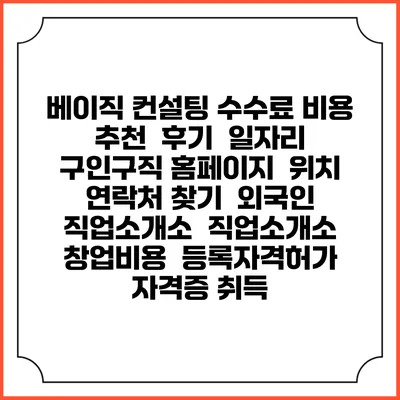 베이직 컨설팅 수수료 비용 추천 | 후기 | 일자리 구인구직 홈페이지 | 위치 연락처 찾기 | 외국인 직업소개소 | 직업소개소 창업비용 | 등록자격허가 | 자격증 취득