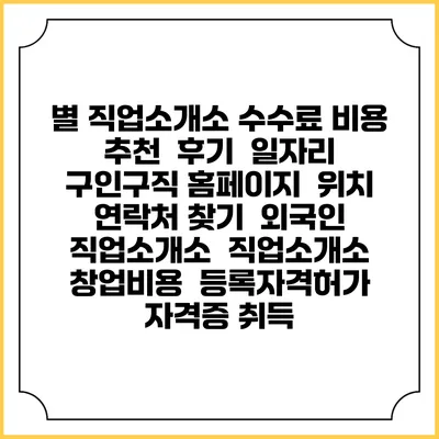 별 직업소개소 수수료 비용 추천 | 후기 | 일자리 구인구직 홈페이지 | 위치 연락처 찾기 | 외국인 직업소개소 | 직업소개소 창업비용 | 등록자격허가 | 자격증 취득
