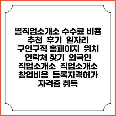 별직업소개소 수수료 비용 추천 | 후기 | 일자리 구인구직 홈페이지 | 위치 연락처 찾기 | 외국인 직업소개소 | 직업소개소 창업비용 | 등록자격허가 | 자격증 취득