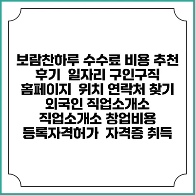 보람찬하루 수수료 비용 추천 | 후기 | 일자리 구인구직 홈페이지 | 위치 연락처 찾기 | 외국인 직업소개소 | 직업소개소 창업비용 | 등록자격허가 | 자격증 취득