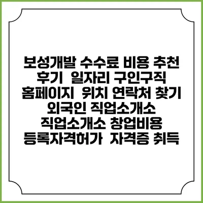 보성개발 수수료 비용 추천 | 후기 | 일자리 구인구직 홈페이지 | 위치 연락처 찾기 | 외국인 직업소개소 | 직업소개소 창업비용 | 등록자격허가 | 자격증 취득