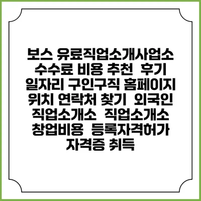 보스 유료직업소개사업소 수수료 비용 추천 | 후기 | 일자리 구인구직 홈페이지 | 위치 연락처 찾기 | 외국인 직업소개소 | 직업소개소 창업비용 | 등록자격허가 | 자격증 취득