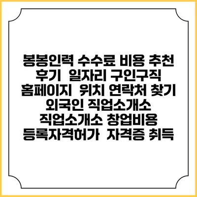 봉봉인력 수수료 비용 추천 | 후기 | 일자리 구인구직 홈페이지 | 위치 연락처 찾기 | 외국인 직업소개소 | 직업소개소 창업비용 | 등록자격허가 | 자격증 취득