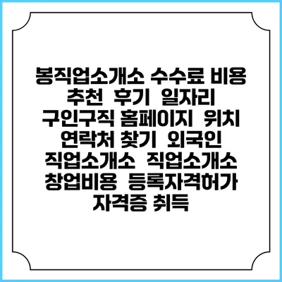 봉직업소개소 수수료 비용 추천 | 후기 | 일자리 구인구직 홈페이지 | 위치 연락처 찾기 | 외국인 직업소개소 | 직업소개소 창업비용 | 등록자격허가 | 자격증 취득