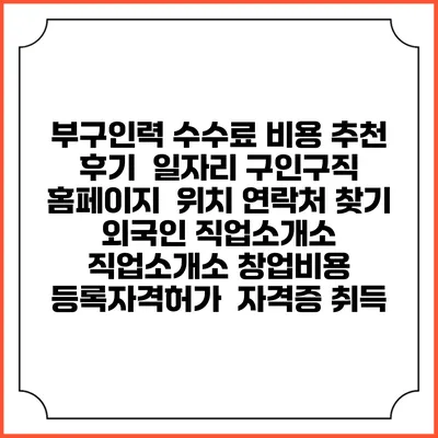 부구인력 수수료 비용 추천 | 후기 | 일자리 구인구직 홈페이지 | 위치 연락처 찾기 | 외국인 직업소개소 | 직업소개소 창업비용 | 등록자격허가 | 자격증 취득