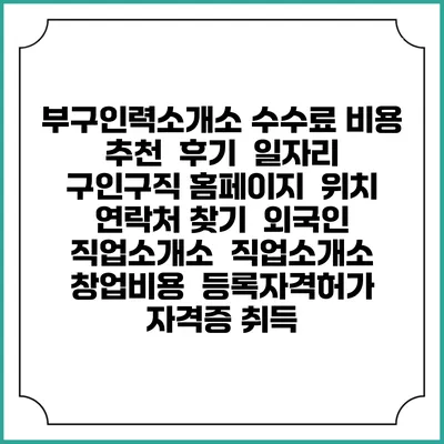 부구인력소개소 수수료 비용 추천 | 후기 | 일자리 구인구직 홈페이지 | 위치 연락처 찾기 | 외국인 직업소개소 | 직업소개소 창업비용 | 등록자격허가 | 자격증 취득