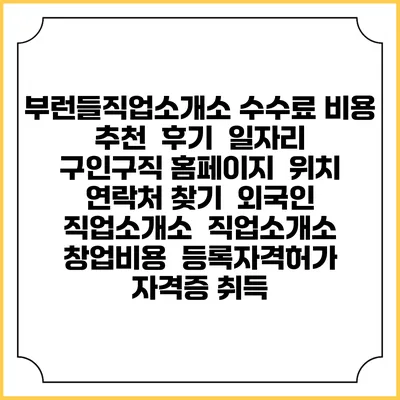 부런들직업소개소 수수료 비용 추천 | 후기 | 일자리 구인구직 홈페이지 | 위치 연락처 찾기 | 외국인 직업소개소 | 직업소개소 창업비용 | 등록자격허가 | 자격증 취득