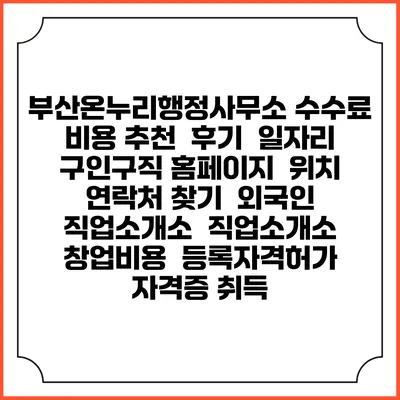 부산온누리행정사무소 수수료 비용 추천 | 후기 | 일자리 구인구직 홈페이지 | 위치 연락처 찾기 | 외국인 직업소개소 | 직업소개소 창업비용 | 등록자격허가 | 자격증 취득