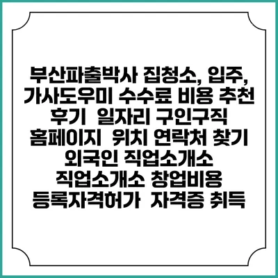 부산파출박사 집청소, 입주, 가사도우미 수수료 비용 추천 | 후기 | 일자리 구인구직 홈페이지 | 위치 연락처 찾기 | 외국인 직업소개소 | 직업소개소 창업비용 | 등록자격허가 | 자격증 취득