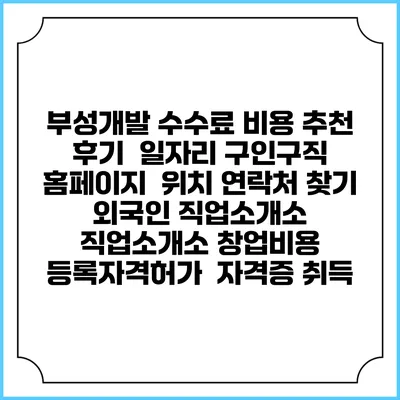 부성개발 수수료 비용 추천 | 후기 | 일자리 구인구직 홈페이지 | 위치 연락처 찾기 | 외국인 직업소개소 | 직업소개소 창업비용 | 등록자격허가 | 자격증 취득