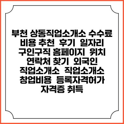 부천 상동직업소개소 수수료 비용 추천 | 후기 | 일자리 구인구직 홈페이지 | 위치 연락처 찾기 | 외국인 직업소개소 | 직업소개소 창업비용 | 등록자격허가 | 자격증 취득