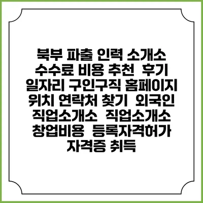 북부 파출 인력 소개소 수수료 비용 추천 | 후기 | 일자리 구인구직 홈페이지 | 위치 연락처 찾기 | 외국인 직업소개소 | 직업소개소 창업비용 | 등록자격허가 | 자격증 취득