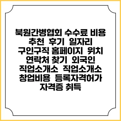 북원간병협회 수수료 비용 추천 | 후기 | 일자리 구인구직 홈페이지 | 위치 연락처 찾기 | 외국인 직업소개소 | 직업소개소 창업비용 | 등록자격허가 | 자격증 취득