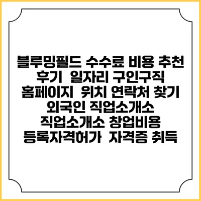 블루밍필드 수수료 비용 추천 | 후기 | 일자리 구인구직 홈페이지 | 위치 연락처 찾기 | 외국인 직업소개소 | 직업소개소 창업비용 | 등록자격허가 | 자격증 취득