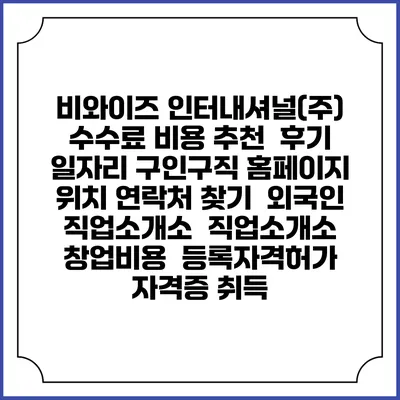 비와이즈 인터내셔널(주) 수수료 비용 추천 | 후기 | 일자리 구인구직 홈페이지 | 위치 연락처 찾기 | 외국인 직업소개소 | 직업소개소 창업비용 | 등록자격허가 | 자격증 취득