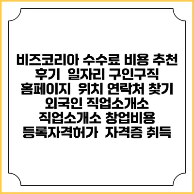 비즈코리아 수수료 비용 추천 | 후기 | 일자리 구인구직 홈페이지 | 위치 연락처 찾기 | 외국인 직업소개소 | 직업소개소 창업비용 | 등록자격허가 | 자격증 취득