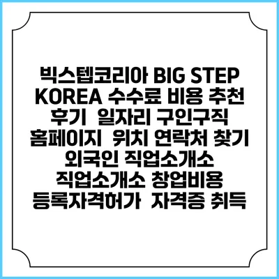 빅스텝코리아 BIG STEP KOREA 수수료 비용 추천 | 후기 | 일자리 구인구직 홈페이지 | 위치 연락처 찾기 | 외국인 직업소개소 | 직업소개소 창업비용 | 등록자격허가 | 자격증 취득